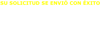 SU SOLICITUD SE ENVIÓ CON ÉXITO  Hemos recibido su solicitud y pronto nos comunicaremos con usted para atenderlo.  Si no desea esperar por favor comuníquese con nosotros a los teléfonos que aparecen en esta misma sección.